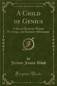 A Child of Genius: A Sketch Book for Winter Evenings, and Summer Afternoons (Classic Reprint)