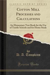 Cotton Mill Processes and Calculations: An Elementary Text Book for the Use of Textile Schools and for Home Study (Classic Reprint)