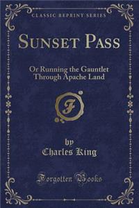 Sunset Pass: Or Running the Gauntlet Through Apache Land (Classic Reprint): Or Running the Gauntlet Through Apache Land (Classic Reprint)