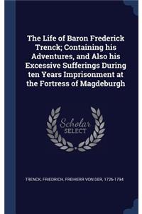 The Life of Baron Frederick Trenck; Containing his Adventures, and Also his Excessive Sufferings During ten Years Imprisonment at the Fortress of Magdeburgh