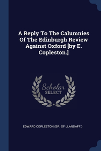 Reply To The Calumnies Of The Edinburgh Review Against Oxford [by E. Copleston.]