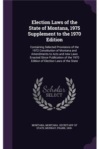 Election Laws of the State of Montana, 1975 Supplement to the 1970 Edition: Containing Selected Provisions of the 1972 Constitution of Montana and Amendments to Acts and New Laws Enacted Since Publication of the 1970 Edition