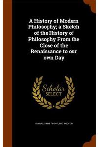 A History of Modern Philosophy; a Sketch of the History of Philosophy From the Close of the Renaissance to our own Day