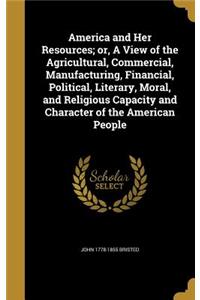America and Her Resources; or, A View of the Agricultural, Commercial, Manufacturing, Financial, Political, Literary, Moral, and Religious Capacity and Character of the American People