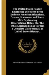 The United States Reader; Embracing Selections from Eminent American Historians, Orators, Statesmen and Poets, with Explanatory Observations, Notes, Etc. the Whole Arranged So as to Form a Complete Class-Manual of United States History ..
