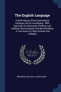 The English Language: A Brief History Of Its Grammatical Changes And Its Vocabulary: With Exercises On Synonyms, Prefixes And Suffixes, Word-analysis And Word Building: A