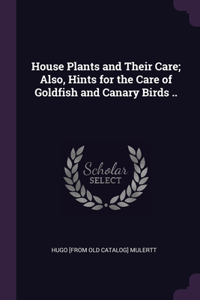 House Plants and Their Care; Also, Hints for the Care of Goldfish and Canary Birds ..