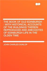 The Book of Old Edinburgh: With Historical Accounts of the Buildings Therein Reproduced and Anecdotes of Edinburgh Life in the Olden Time