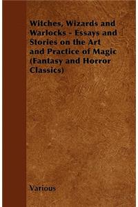 Witches, Wizards and Warlocks - Essays and Stories on the Art and Practice of Magic (Fantasy and Horror Classics)