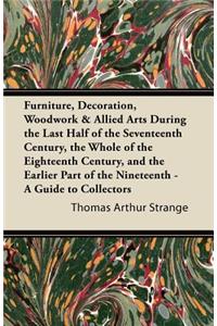 Furniture, Decoration, Woodwork & Allied Arts During the Last Half of the Seventeenth Century, the Whole of the Eighteenth Century, and the Earlier Part of the Nineteenth - A Guide to Collectors