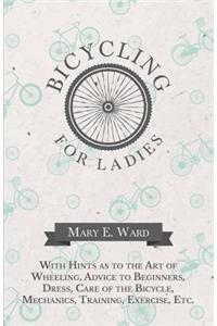 Bicycling for Ladies - With Hints as to the Art of Wheeling, Advice to Beginners, Dress, Care of the Bicycle, Mechanics, Training, Exercise, Etc.