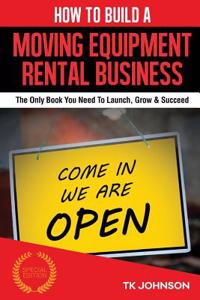 How to Build a Moving Equipment Rental Business (Special Edition): The Only Book You Need to Launch, Grow & Succeed
