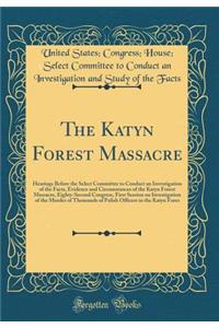 The Katyn Forest Massacre: Hearings Before the Select Committee to Conduct an Investigation of the Facts, Evidence and Circumstances of the Katyn Forest Massacre, Eighty-Second Congress, First Session on Investigation of the Murder of Thousands of