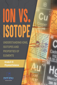 Ion vs. Isotope Understanding Ions, Isotopes and Properties of Elements Grade 6-8 Physical Science