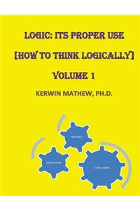 Logic: Its Proper Use [How to Think Logically] Volume 1