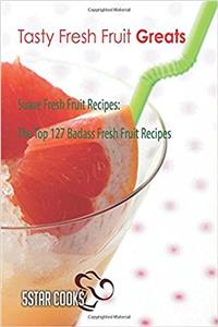 Tasty Fresh Fruit Greats: Suave Fresh Fruit Recipes. the Top 127 Badass Fresh Fruit Recipes