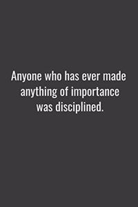 Anyone who has ever made anything of importance was disciplined.