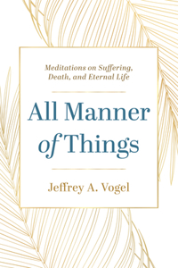 All Manner of Things: Meditations on Suffering, Death, and Eternal Life