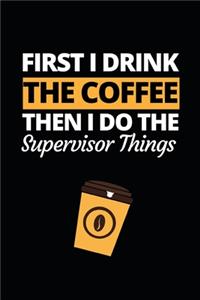 First I Drink The Coffee Then I Do The Supervisor Things