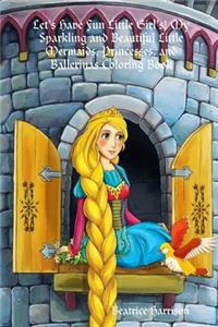 Let's Have Fun Little Girl's! My Sparkling and Beautiful Little Mermaids, Princesses, and Ballerinas Coloring Book: For Girl's Ages 4 Years Old and up (Book Edition:1)