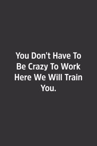 You Don't Have To Be Crazy To Work Here We Will Train You.