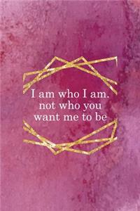 I Am Who I Am. Not Who You Want Me To Be