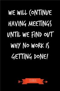 We Will Continue Having Meetings Until We Find Out Why No Work Is Getting Done Journal