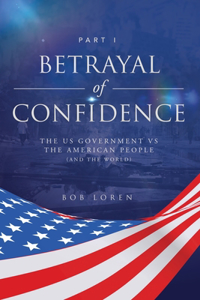 Betrayal of Confidence: The US Government vs The American People (and the World) Part I