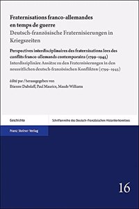 Fraternisations Franco-Allemandes En Temps de Guerre / Deutsch-Franzosische Fraternisierungen in Kriegszeiten: Perspectives Interdisciplinaires Des Fraternisations Lors Des Conflits Franco-Allemands Contemporains (1799-1945) / Interdisziplinare Ansatze Zu Den