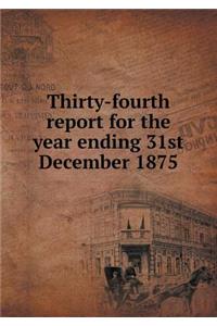 Thirty-Fourth Report for the Year Ending 31st December 1875