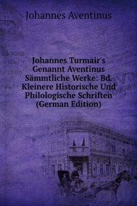 Johannes Turmair's Genannt Aventinus Sammtliche Werke: Bd. Kleinere Historische Und Philologische Schriften (German Edition)