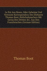 Le Pot Aux Roses, Oder Geheime Und Vertraute Korrespondenz Des Ehrbaren Thomas Boot, Hofschuhmachers Mit Georg Den Dritten &C. Aus Den Franzosischen (German Edition)