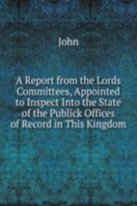 Report from the Lords Committees, Appointed to Inspect Into the State of the Publick Offices of Record in This Kingdom