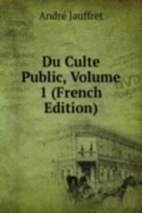 Du Culte Public, Volume 1 (French Edition)