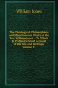 Theological, Philosophical and Miscellaneous Works of the Rev. William Jones .: To Which Is Prefixed a Short Account of His Life and Writings, Volume 11