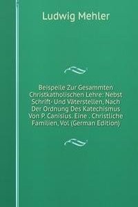 Beispeile Zur Gesammten Christkatholischen Lehre: Nebst Schrift- Und Vaterstellen, Nach Der Ordnung Des Katechismus Von P. Canisius. Eine . Christliche Familien, Vol (German Edition)