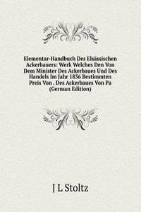 Elementar-Handbuch Des Elsassischen Ackerbauers: Werk Welches Den Von Dem Minister Des Ackerbaues Und Des Handels Im Jahr 1836 Bestimmten Preis Von . Des Ackerbaues Von Pa (German Edition)
