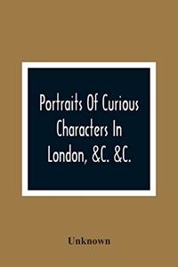 Portraits Of Curious Characters In London, &C. &C.