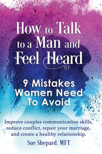 How to Talk to a Man and Feel Heard: 9 Mistakes Women Need to Avoid: Improve couples communication skills, reduce conflict, repair your marriage, and create a healthy relationship.