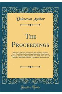 The Proceedings: Before the Judicial Committee of Her Majesty's Imperial Privy Council on the Special Case Respecting the Westerly Boundary of Ontario, Argued 15th, 16th, 17th, 19th, 21st and 22nd July, 1884; With Notes of Explanation and Correctio