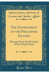 The Government of the Philippine Islands: Message from the President of the United States (Classic Reprint)