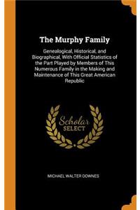 The Murphy Family: Genealogical, Historical, and Biographical, with Official Statistics of the Part Played by Members of This Numerous Family in the Making and Maintenance of This Great American Republic