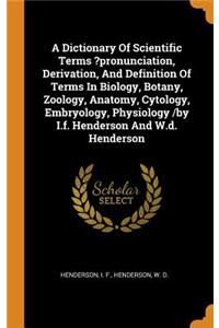 A Dictionary of Scientific Terms ?pronunciation, Derivation, and Definition of Terms in Biology, Botany, Zoology, Anatomy, Cytology, Embryology, Physiology /By I.F. Henderson and W.D. Henderson