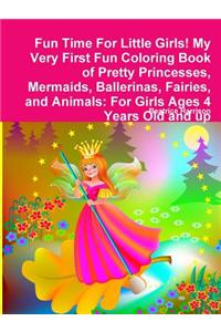 Fun Time For Little Girls! My Very First Fun Coloring Book of Pretty Princesses, Mermaids, Ballerinas, Fairies, and Animals