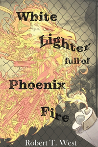 White Lighter Full Of Phoenix Fire: An absurd anthology