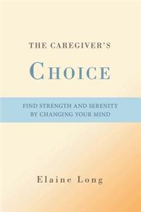 Caregiver's Choice: Find Strength and Serenity by Changing Your Mind