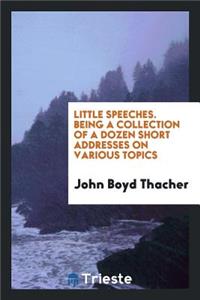 Little Speeches by John Boyd Thacher: Being a Collection of a Dozen Short Addresses on Various ...