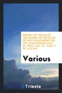 Report of the State Treasurer of the State of New Hampshire for the Year Ending May 31, 1904; Vol. III - Part V. pp. 413-510