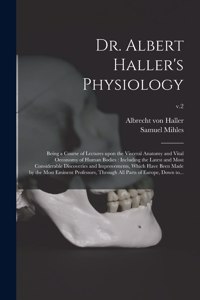 Dr. Albert Haller's Physiology: Being a Course of Lectures Upon the Visceral Anatomy and Vital Oeconomy of Human Bodies: Including the Latest and Most Considerable Discoveries and 