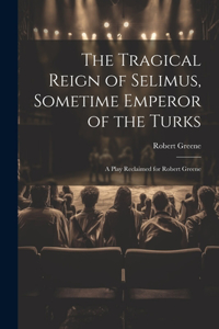 Tragical Reign of Selimus, Sometime Emperor of the Turks: A Play Reclaimed for Robert Greene